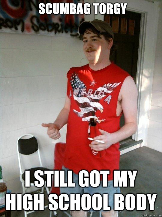 Scumbag Torgy I still got my high school body  Redneck Randal