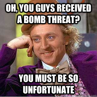 oh, you guys received a bomb threat? you must be so unfortunate  Condescending Wonka