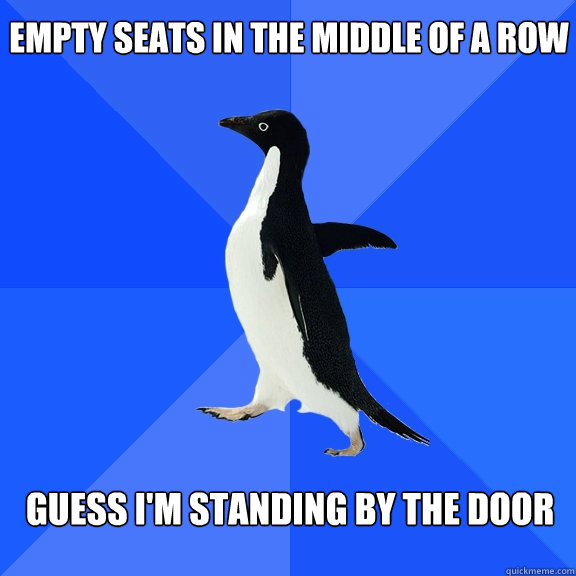 Empty seats in the middle of a row Guess I'm standing by the door  Socially Awkward Penguin