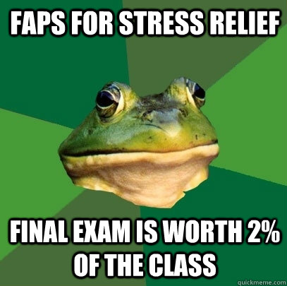 Faps for stress relief Final exam is worth 2% of the class  Foul Bachelor Frog
