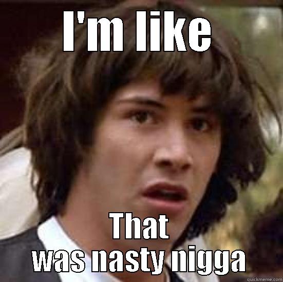 Grossed out - I'M LIKE THAT WAS NASTY NIGGA conspiracy keanu