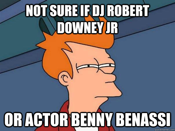 not sure if dj robert downey jr   Or actor benny benassi  Futurama Fry