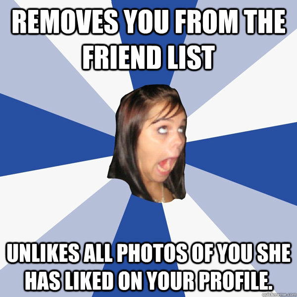 Removes you from the friend list Unlikes all photos of you she has liked on your profile.  Annoying Facebook Girl