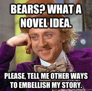 Bears? What a novel idea. Please, tell me other ways to embellish my story.  Condescending Wonka
