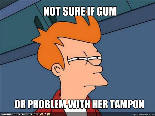 Not sure if gum Or problem with her tampon  NOt SURE IF HIPSTER OR HILLBILLY