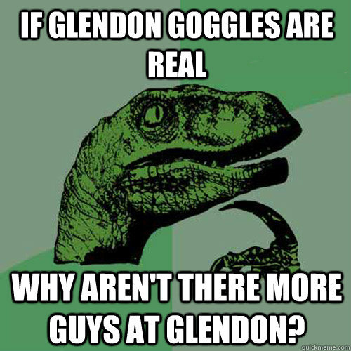 if glendon goggles are real why aren't there more guys at glendon?  Philosoraptor