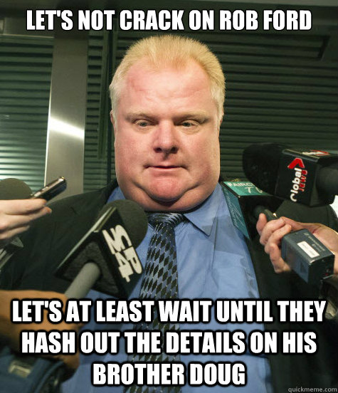 Let's not crack on Rob Ford Let's at least wait until they hash out the details on his brother Doug  Rob Ford