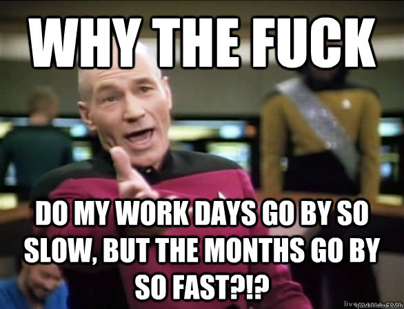 why the fuck do my work days go by so slow, but the months go by so fast?!?  Annoyed Picard HD