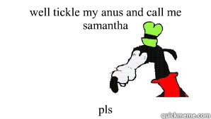 well tickle my anus and call me samantha pls  