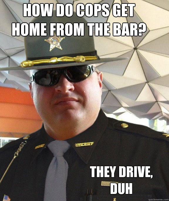 how do cops get home from the bar? they drive, duh - how do cops get home from the bar? they drive, duh  Scumbag sheriff