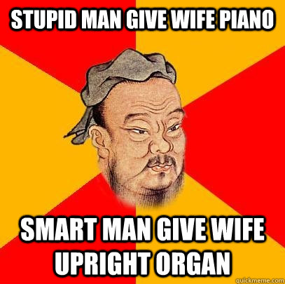 Stupid man give wife piano smart man give wife upright organ - Stupid man give wife piano smart man give wife upright organ  Confucius says