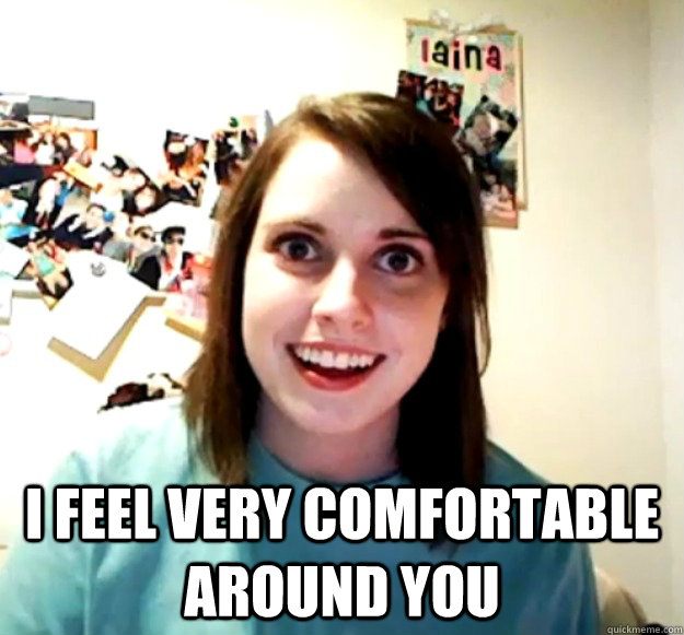  I feel very comfortable around you  Overly Attached Girlfriend