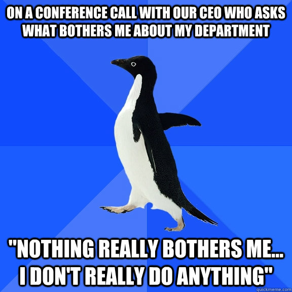On a conference call with our CEO who asks what bothers me about my department 