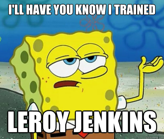 I'll have you know I trained Leroy jenkins - I'll have you know I trained Leroy jenkins  Tough Spongebob
