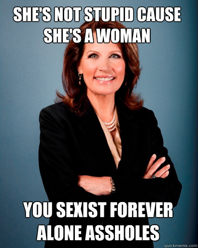 she's not stupid cause she's a woman you sexist forever alone assholes  Whites Rule Bachmann