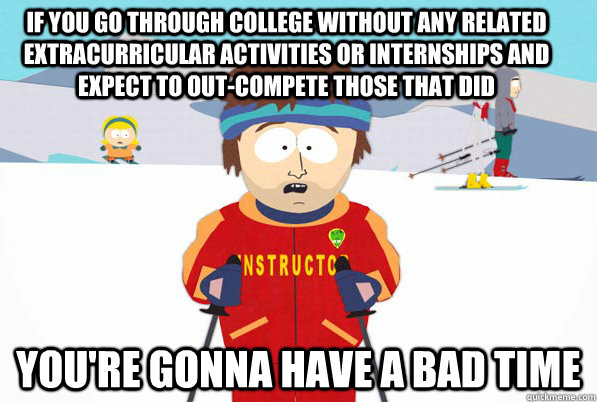 If you go through college without any related extracurricular activities or internships and expect to out-compete those that did you're gonna have a bad time  Bad Time Ski Instructor