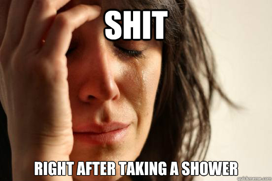 shit right after taking a shower  First World Problems