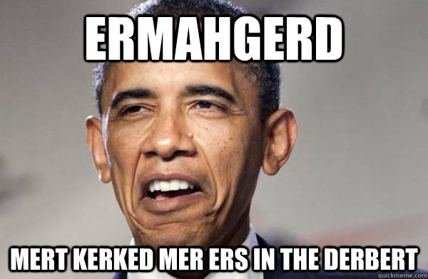 Ermahgerd Mert kerked mer ers in the derbert  