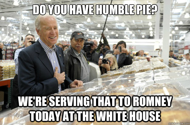 Do you have humble pie? We're serving that to Romney today at the white house - Do you have humble pie? We're serving that to Romney today at the white house  Biden Humble Pie Romney