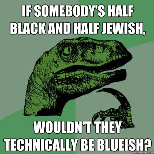 If somebody's half black and half jewish, wouldn't they technically be blueish?  Philosoraptor