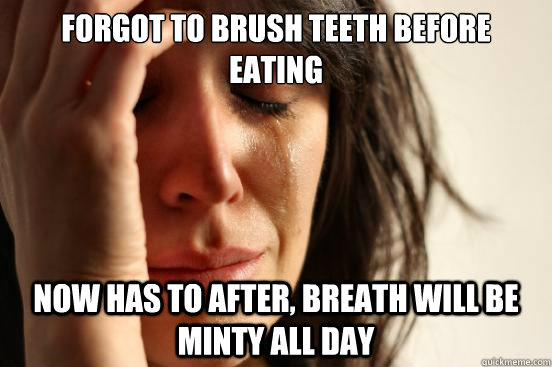 forgot to brush teeth before eating now has to after, breath will be minty all day  First World Problems