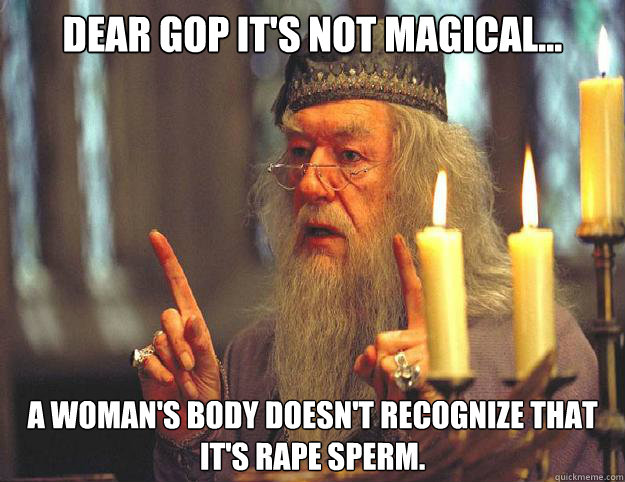 Dear GOP it's not magical... A woman's body doesn't recognize that it's rape sperm.  Dumbledore