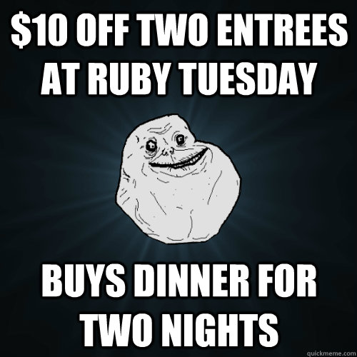 $10 off two entrees at ruby tuesday buys dinner for two nights  Forever Alone