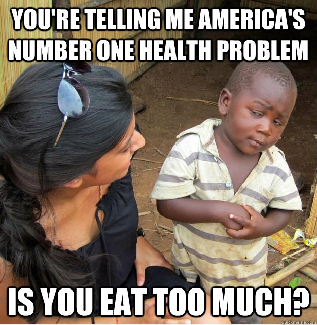 You're telling me America's number one health problem is you eat too much?  Skeptical Third World Kid