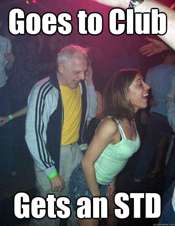 Goes to Club Gets an STD  - Goes to Club Gets an STD   Scumbag Grandpa