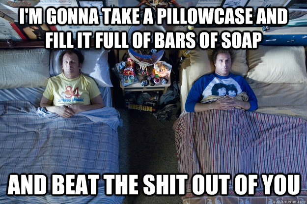 I'M GONNA TAKE A PILLOWCASE AND FILL IT FULL OF BARS OF SOAP AND BEAT THE SHIT OUT OF YOU  