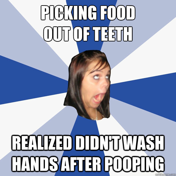 PICKING FOOD 
OUT OF TEETH Realized didn't wash hands after pooping  Annoying Facebook Girl