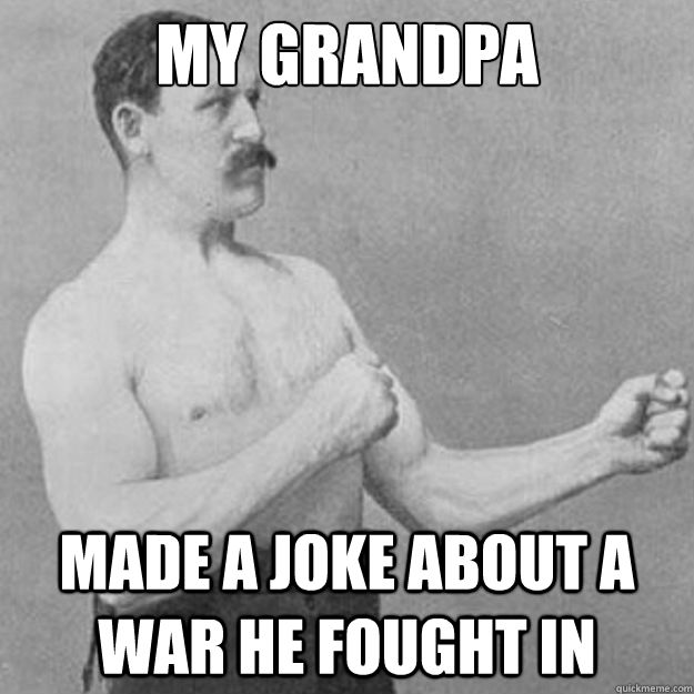 my grandpa made a joke about a war he fought in  overly manly man