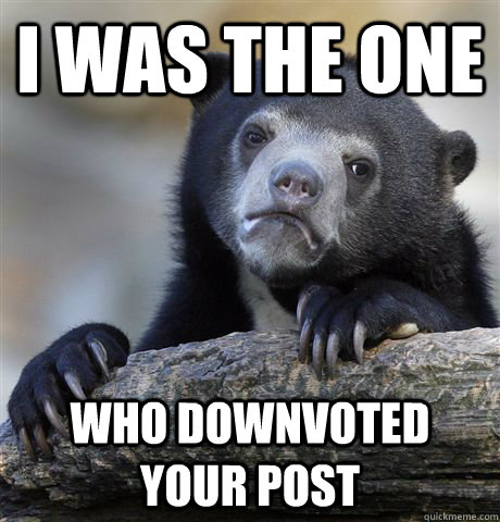 i was the one who downvoted your post  Confession Bear