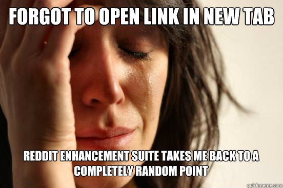 forgot to open link in new tab
 reddit enhancement suite takes me back to a completely random point Caption 3 goes here  First World Problems