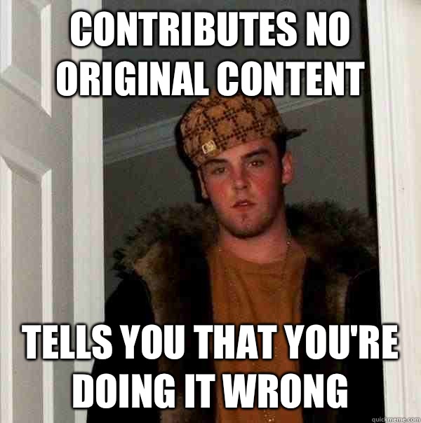 Contributes no original content Tells you that you're doing it wrong  Scumbag Steve