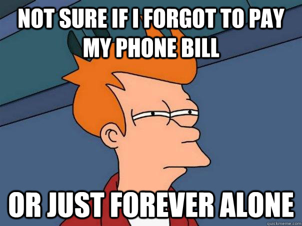 Not sure if I forgot to pay my phone bill Or just forever alone - Not sure if I forgot to pay my phone bill Or just forever alone  Futurama Fry