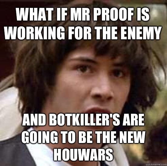 What if Mr Proof is working for the enemy And Botkiller's are going to be the new HOUWARs  conspiracy keanu