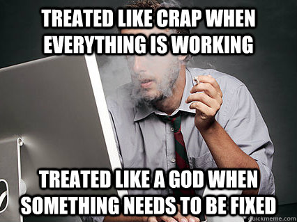 Treated like crap when everything is working Treated like a god when something needs to be fixed - Treated like crap when everything is working Treated like a god when something needs to be fixed  Underpaid IT Guy