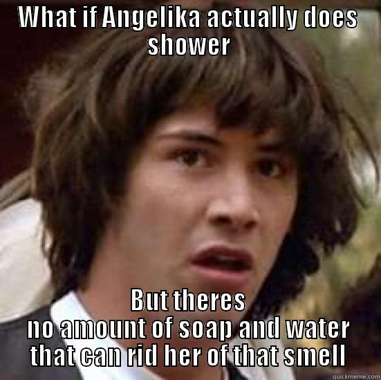 WHAT IF ANGELIKA ACTUALLY DOES SHOWER BUT THERES NO AMOUNT OF SOAP AND WATER THAT CAN RID HER OF THAT SMELL conspiracy keanu