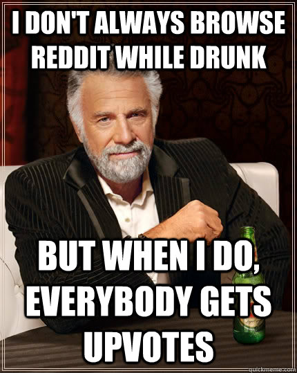 I don't always browse reddit while drunk but when i do, everybody gets upvotes  The Most Interesting Man In The World