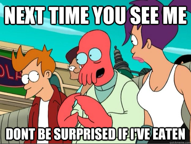 Next time you see me dont be surprised if i've eaten  