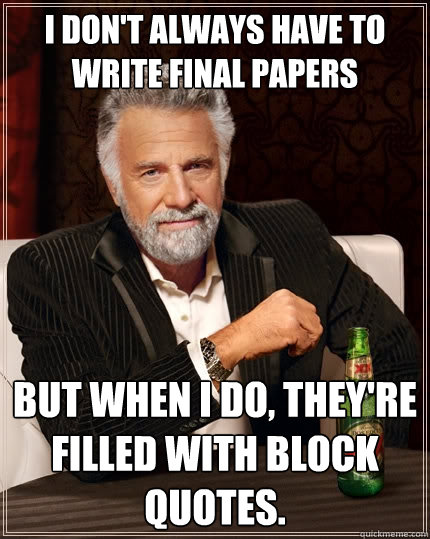 I don't always have to write final papers But when I do, they're filled with block quotes.   The Most Interesting Man In The World