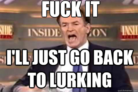 fuck it I'll just go back to lurking  Fuck It Bill OReilly
