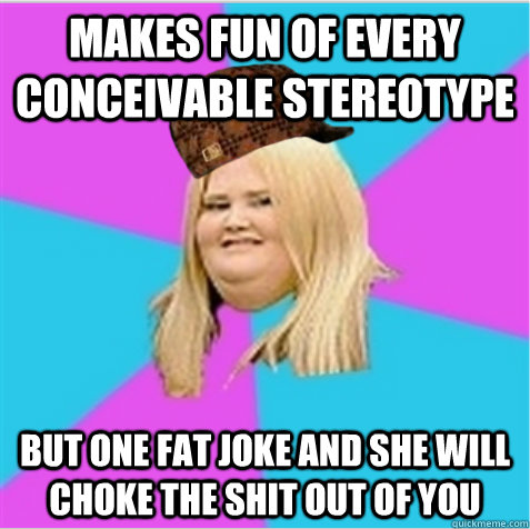 makes fun of every conceivable stereotype But one fat joke and she will choke the shit out of you  scumbag fat girl