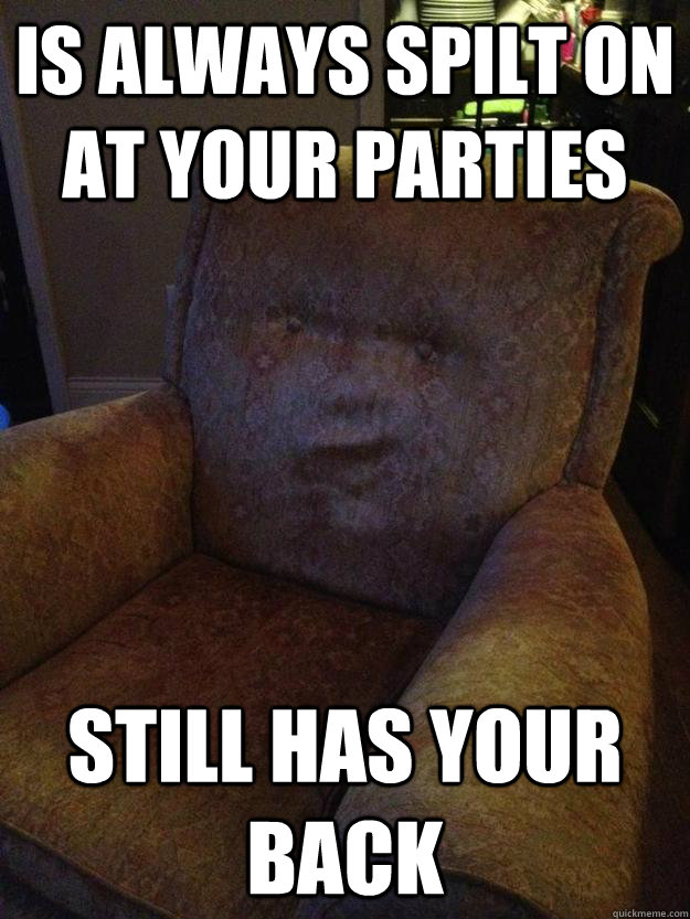 Is always spilt on at your parties Still has your back - Is always spilt on at your parties Still has your back  couchbro
