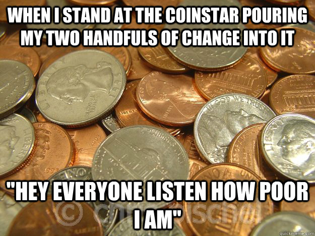 when i stand at the Coinstar pouring my two handfuls of change into it 