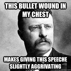 This bullet wound in my chest Makes giving this speeche slightly aggrivating  