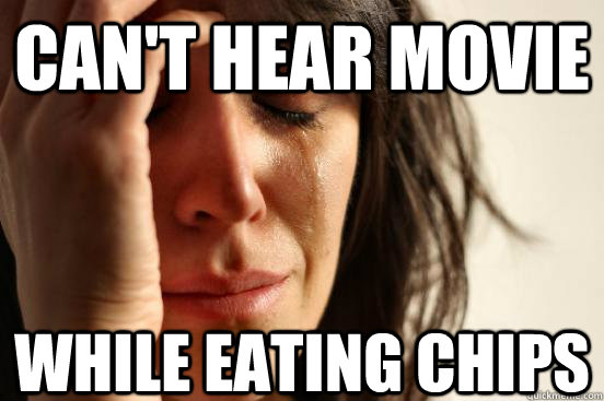 Can't hear movie While eating chips  First World Problems