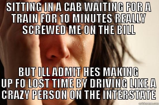 SITTING IN A CAB WAITING FOR A TRAIN FOR 10 MINUTES REALLY SCREWED ME ON THE BILL BUT ILL ADMIT HES MAKING UP FO LOST TIME BY DRIVING LIKE A CRAZY PERSON ON THE INTERSTATE First World Problems