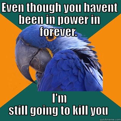 Parinoid parrot  - EVEN THOUGH YOU HAVENT BEEN IN POWER IN FOREVER.  I'M STILL GOING TO KILL YOU  Paranoid Parrot